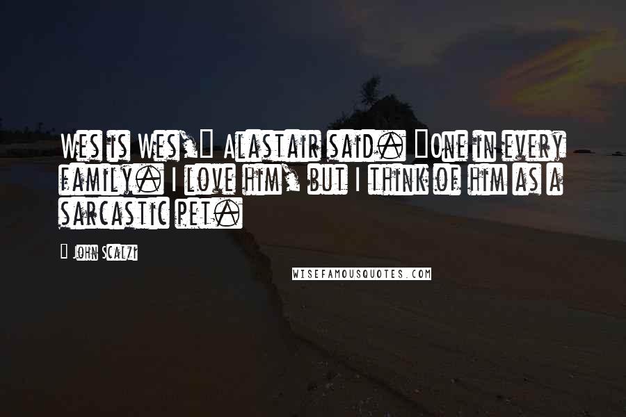 John Scalzi Quotes: Wes is Wes," Alastair said. "One in every family. I love him, but I think of him as a sarcastic pet.