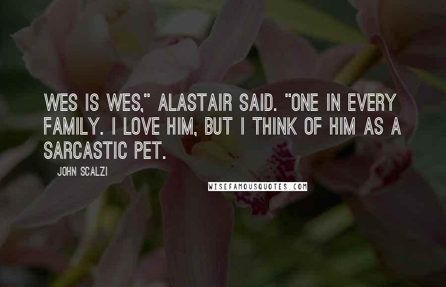 John Scalzi Quotes: Wes is Wes," Alastair said. "One in every family. I love him, but I think of him as a sarcastic pet.