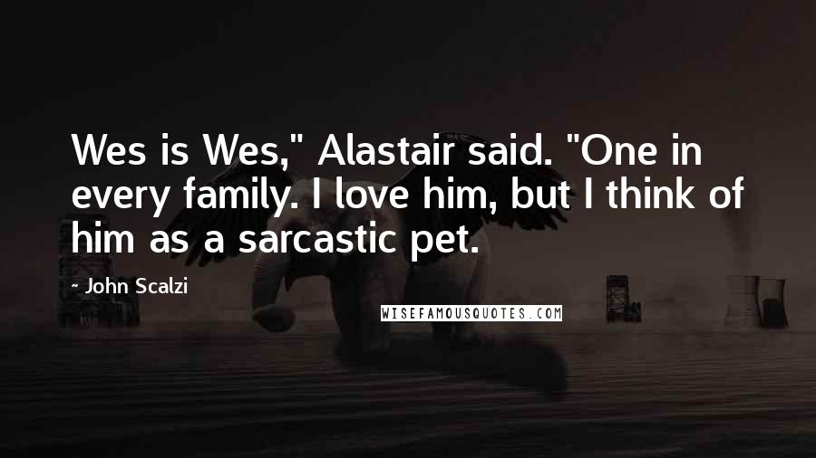 John Scalzi Quotes: Wes is Wes," Alastair said. "One in every family. I love him, but I think of him as a sarcastic pet.