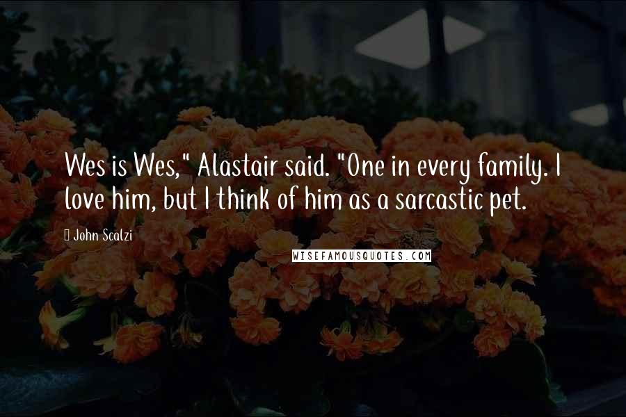 John Scalzi Quotes: Wes is Wes," Alastair said. "One in every family. I love him, but I think of him as a sarcastic pet.