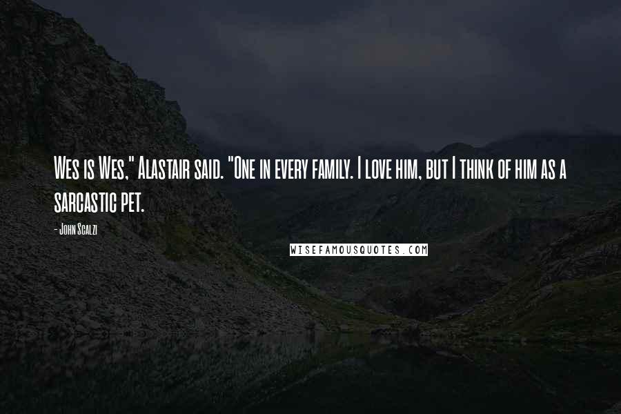 John Scalzi Quotes: Wes is Wes," Alastair said. "One in every family. I love him, but I think of him as a sarcastic pet.