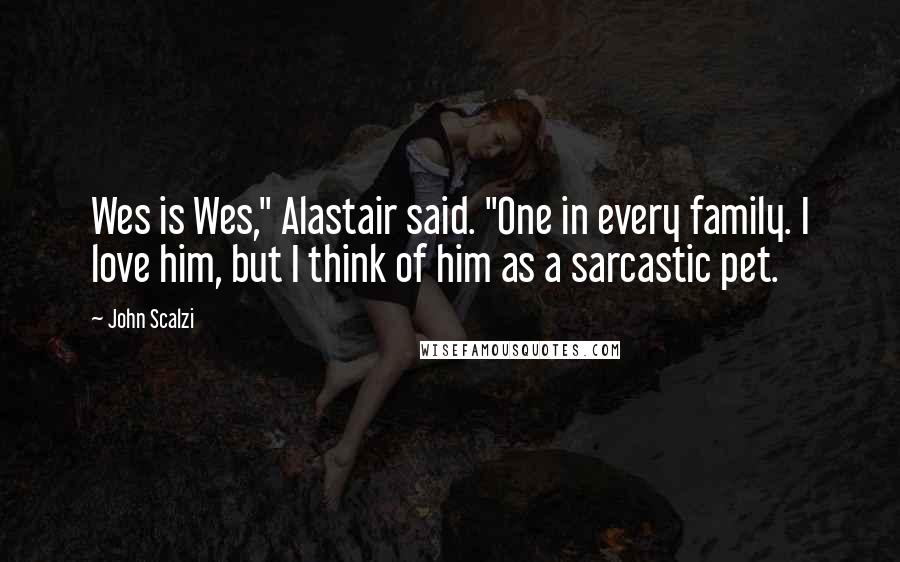 John Scalzi Quotes: Wes is Wes," Alastair said. "One in every family. I love him, but I think of him as a sarcastic pet.