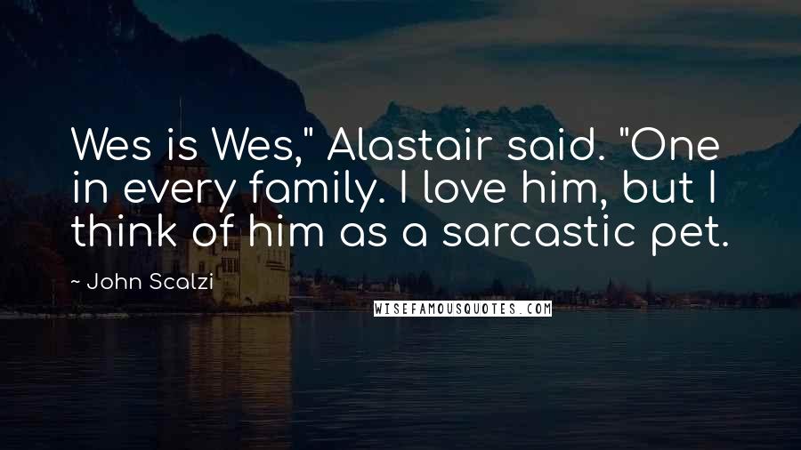John Scalzi Quotes: Wes is Wes," Alastair said. "One in every family. I love him, but I think of him as a sarcastic pet.