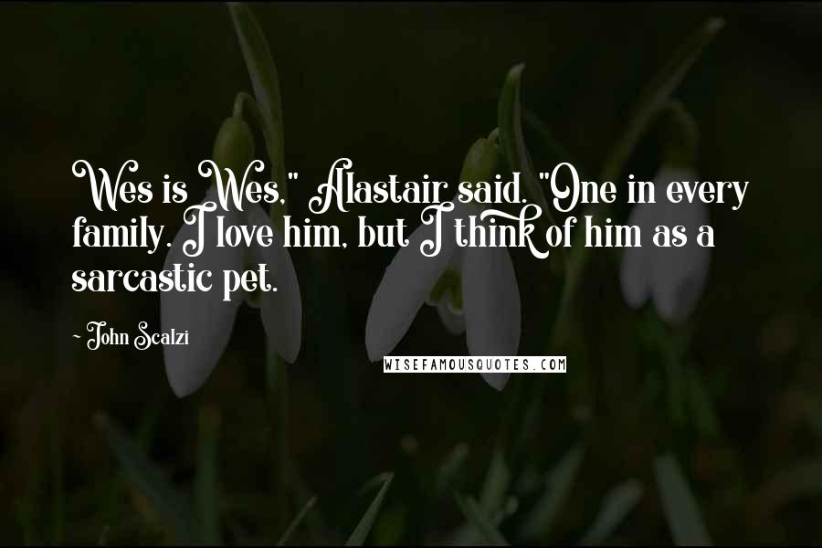 John Scalzi Quotes: Wes is Wes," Alastair said. "One in every family. I love him, but I think of him as a sarcastic pet.