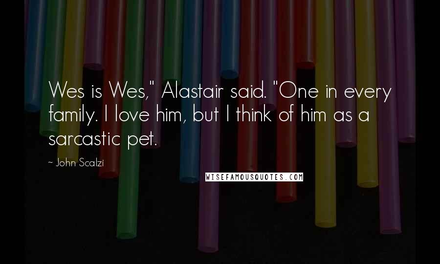 John Scalzi Quotes: Wes is Wes," Alastair said. "One in every family. I love him, but I think of him as a sarcastic pet.