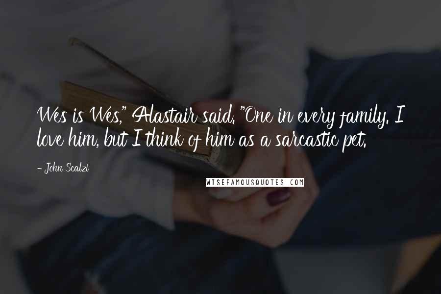 John Scalzi Quotes: Wes is Wes," Alastair said. "One in every family. I love him, but I think of him as a sarcastic pet.