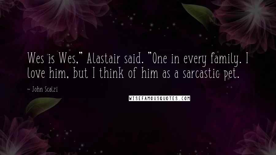 John Scalzi Quotes: Wes is Wes," Alastair said. "One in every family. I love him, but I think of him as a sarcastic pet.
