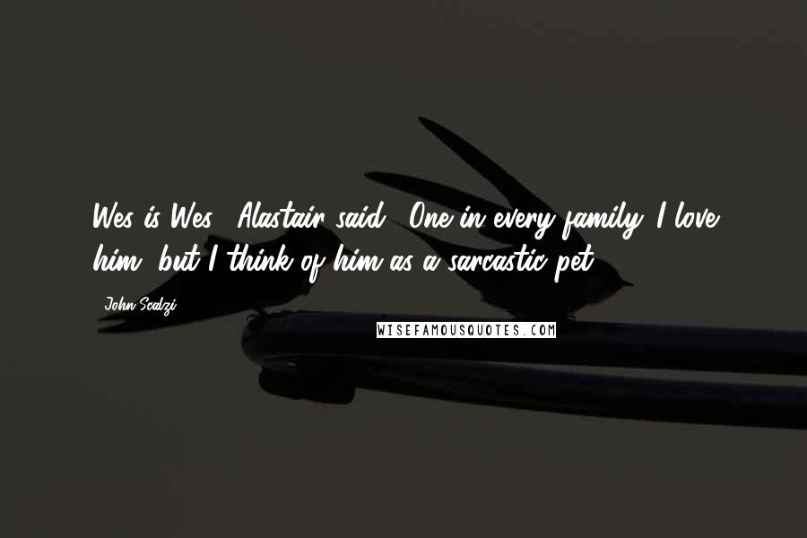 John Scalzi Quotes: Wes is Wes," Alastair said. "One in every family. I love him, but I think of him as a sarcastic pet.
