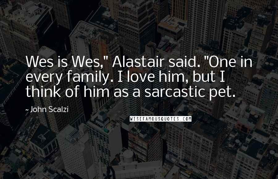 John Scalzi Quotes: Wes is Wes," Alastair said. "One in every family. I love him, but I think of him as a sarcastic pet.