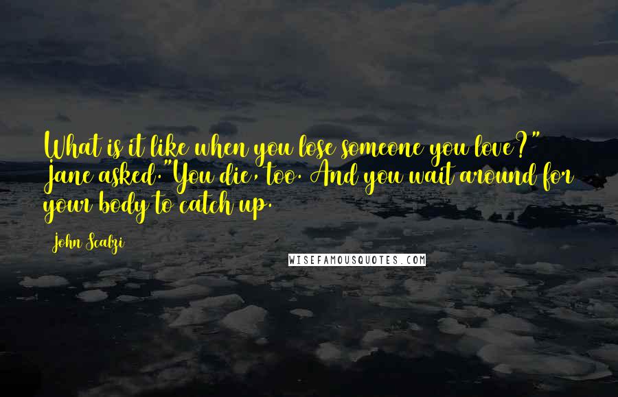 John Scalzi Quotes: What is it like when you lose someone you love?" Jane asked."You die, too. And you wait around for your body to catch up.