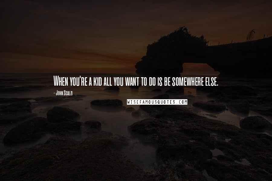 John Scalzi Quotes: When you're a kid all you want to do is be somewhere else.