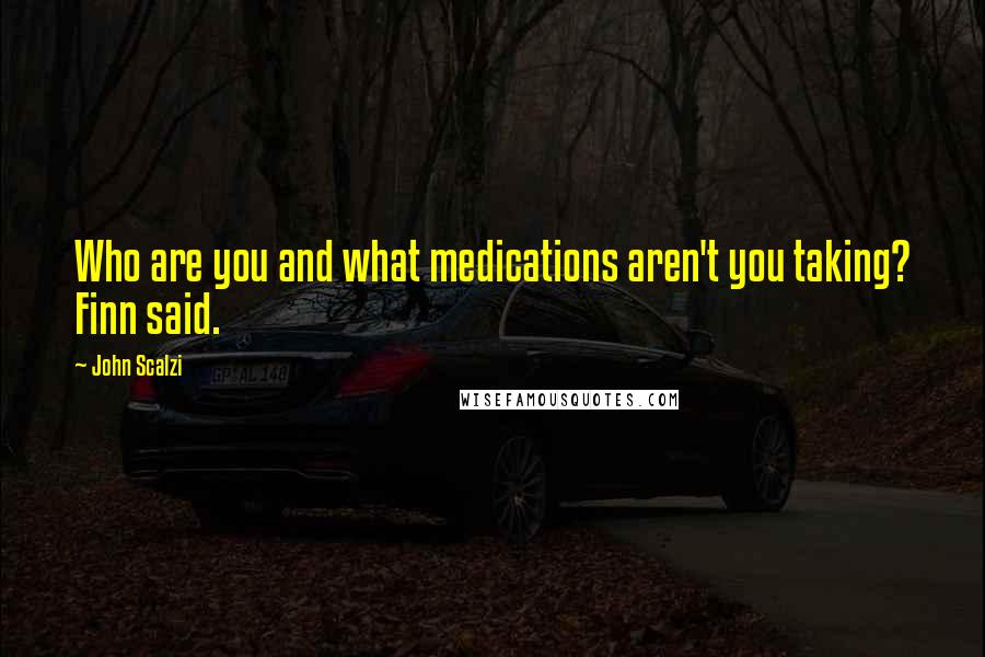 John Scalzi Quotes: Who are you and what medications aren't you taking? Finn said.