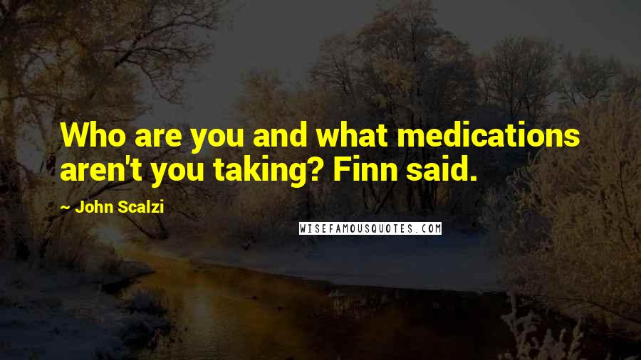 John Scalzi Quotes: Who are you and what medications aren't you taking? Finn said.