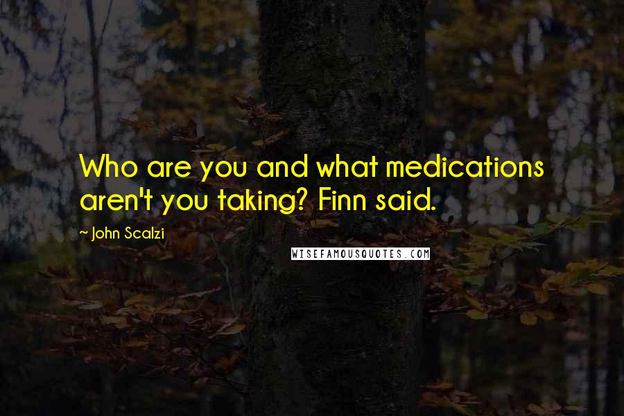 John Scalzi Quotes: Who are you and what medications aren't you taking? Finn said.