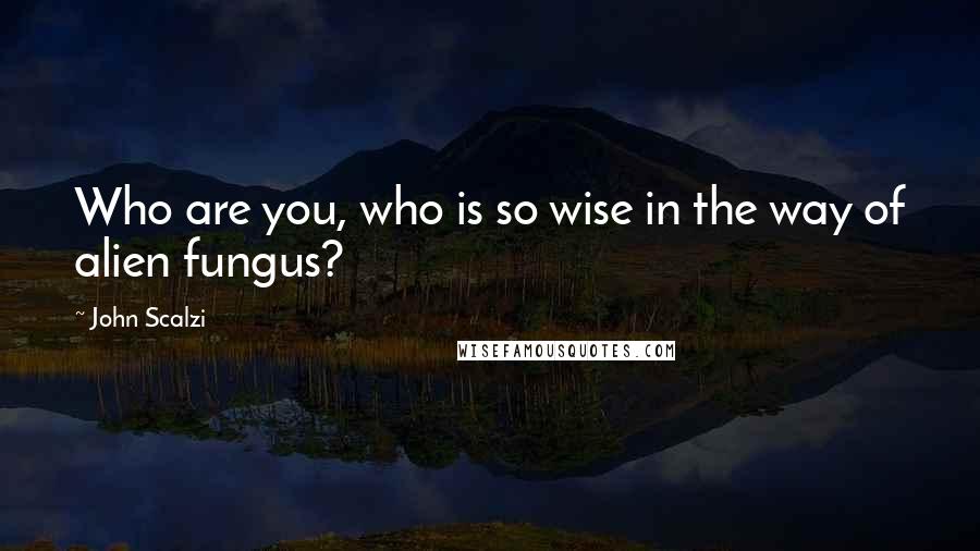 John Scalzi Quotes: Who are you, who is so wise in the way of alien fungus?