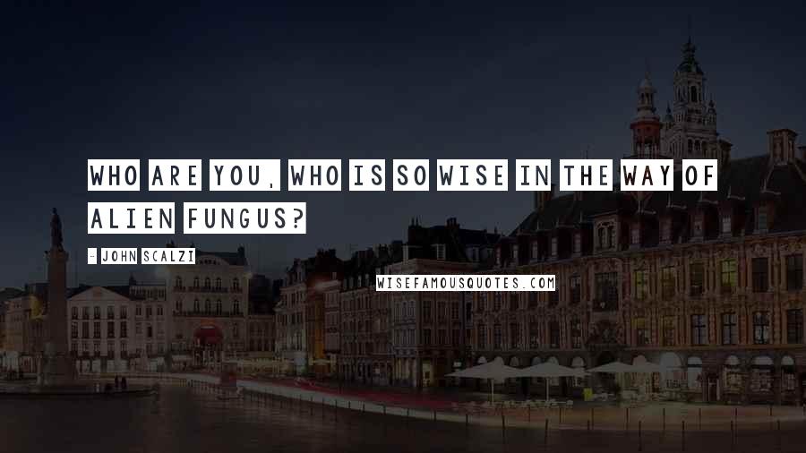 John Scalzi Quotes: Who are you, who is so wise in the way of alien fungus?
