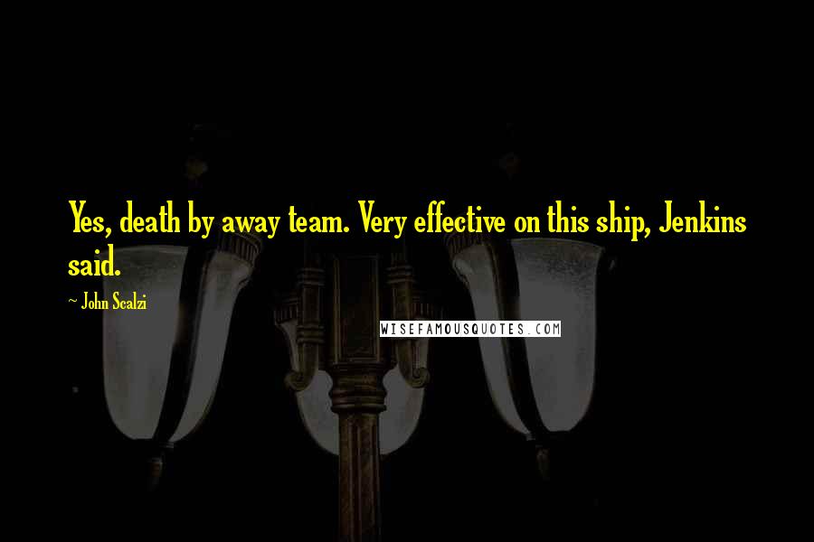 John Scalzi Quotes: Yes, death by away team. Very effective on this ship, Jenkins said.