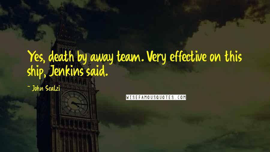 John Scalzi Quotes: Yes, death by away team. Very effective on this ship, Jenkins said.