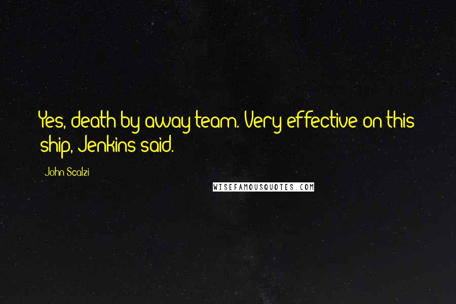 John Scalzi Quotes: Yes, death by away team. Very effective on this ship, Jenkins said.