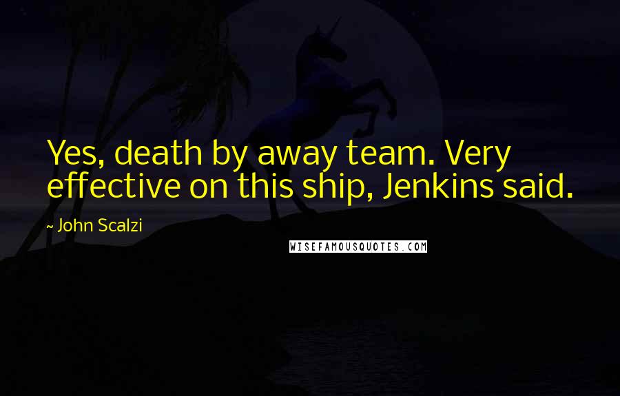 John Scalzi Quotes: Yes, death by away team. Very effective on this ship, Jenkins said.