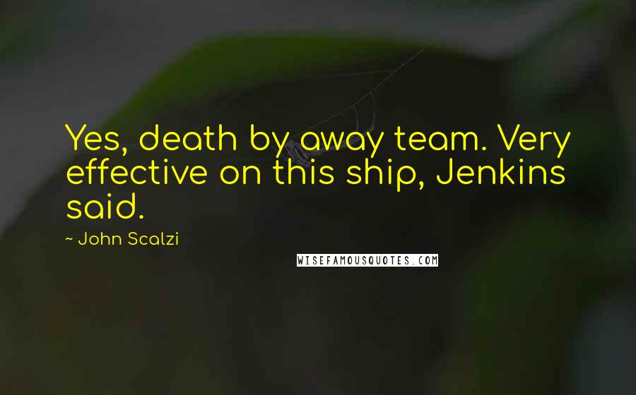 John Scalzi Quotes: Yes, death by away team. Very effective on this ship, Jenkins said.