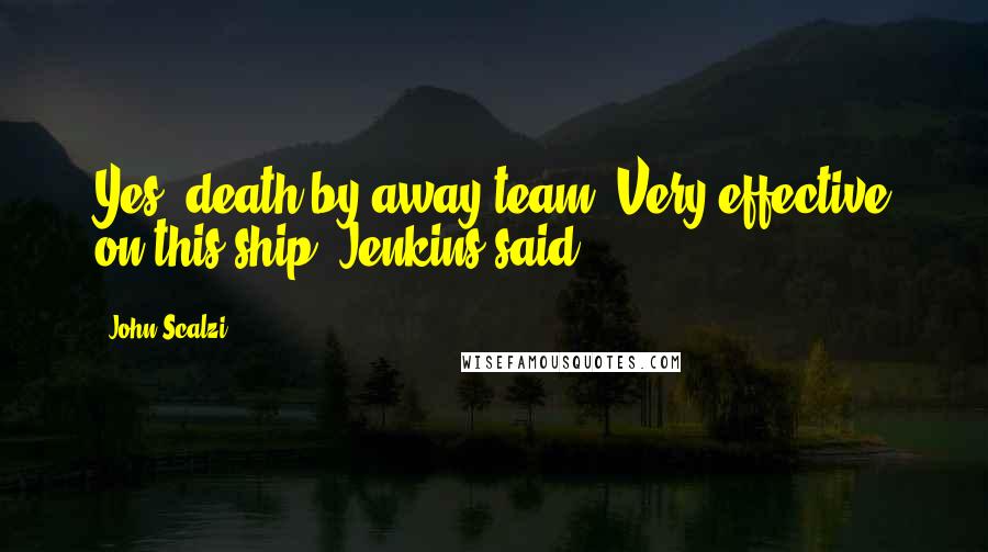 John Scalzi Quotes: Yes, death by away team. Very effective on this ship, Jenkins said.