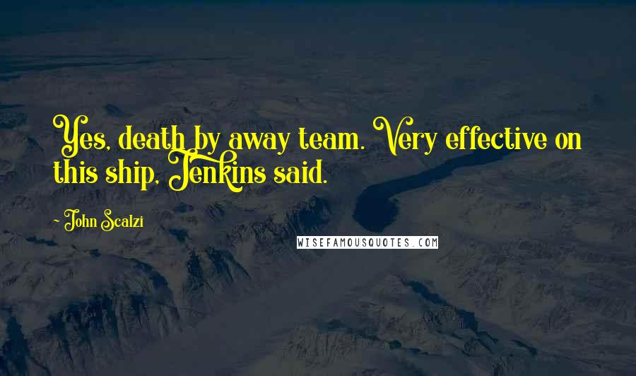 John Scalzi Quotes: Yes, death by away team. Very effective on this ship, Jenkins said.