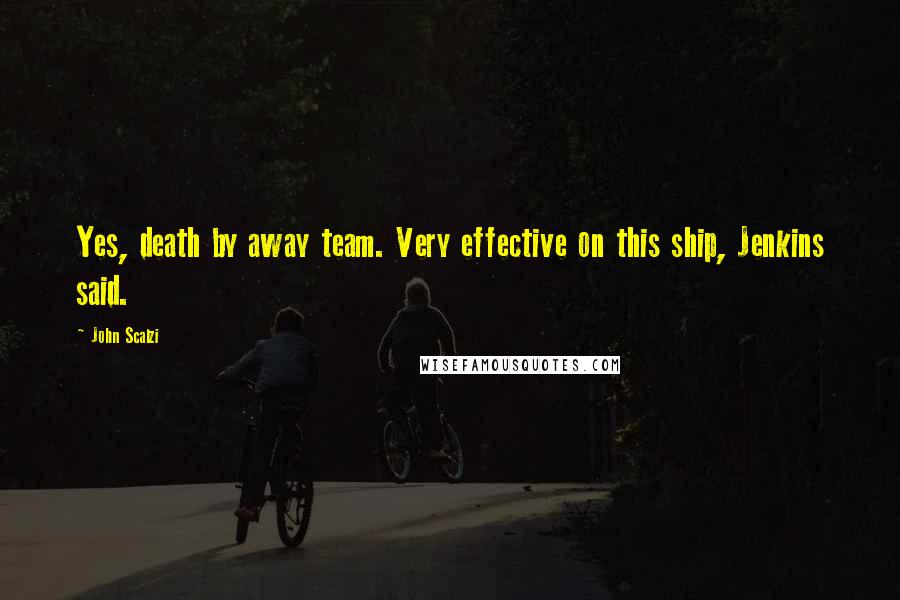 John Scalzi Quotes: Yes, death by away team. Very effective on this ship, Jenkins said.