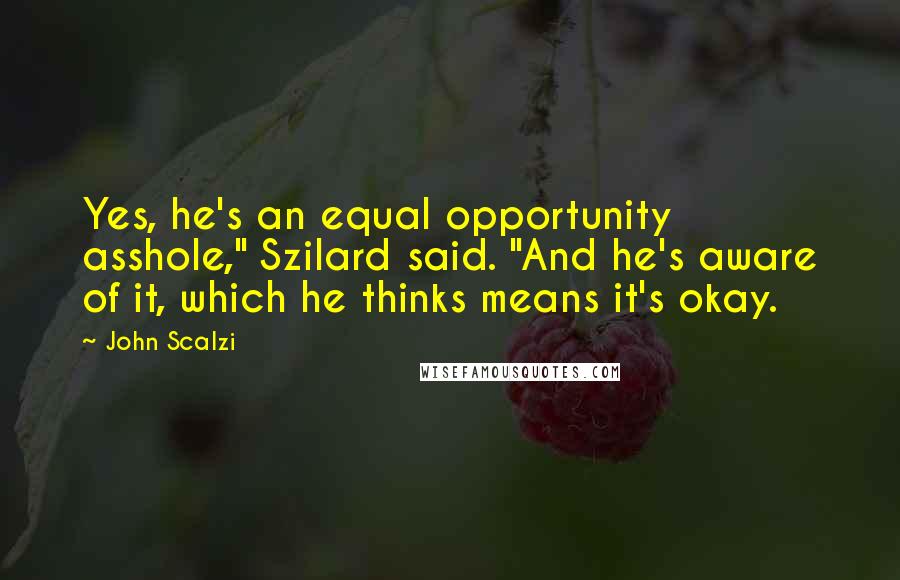 John Scalzi Quotes: Yes, he's an equal opportunity asshole," Szilard said. "And he's aware of it, which he thinks means it's okay.