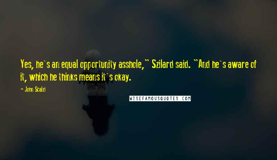 John Scalzi Quotes: Yes, he's an equal opportunity asshole," Szilard said. "And he's aware of it, which he thinks means it's okay.
