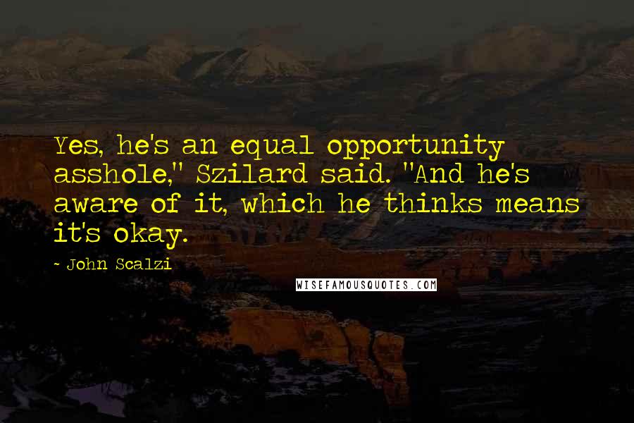 John Scalzi Quotes: Yes, he's an equal opportunity asshole," Szilard said. "And he's aware of it, which he thinks means it's okay.