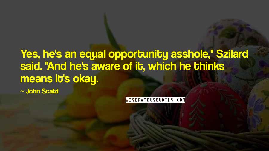 John Scalzi Quotes: Yes, he's an equal opportunity asshole," Szilard said. "And he's aware of it, which he thinks means it's okay.