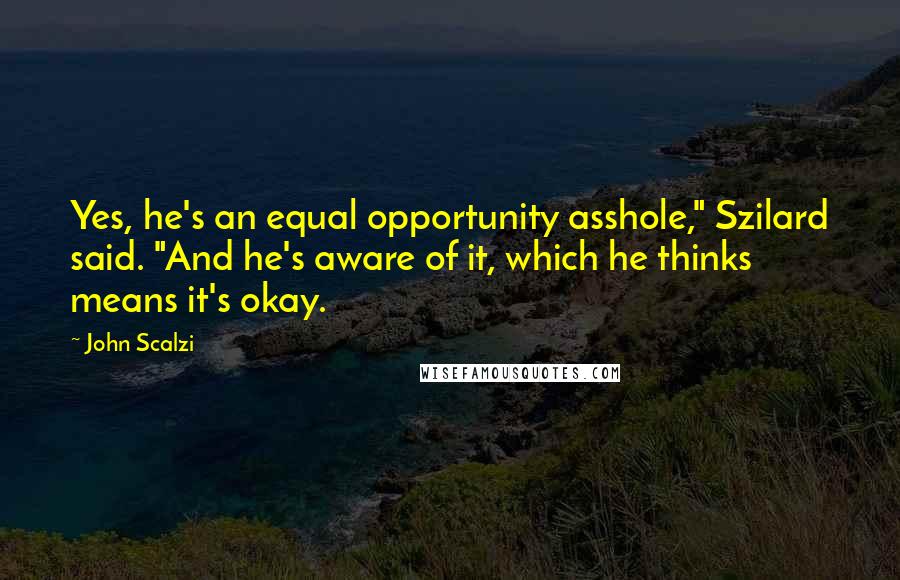 John Scalzi Quotes: Yes, he's an equal opportunity asshole," Szilard said. "And he's aware of it, which he thinks means it's okay.