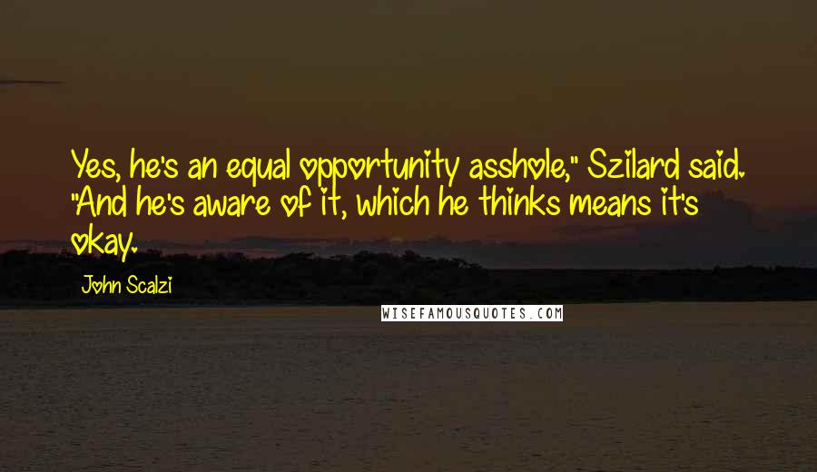 John Scalzi Quotes: Yes, he's an equal opportunity asshole," Szilard said. "And he's aware of it, which he thinks means it's okay.