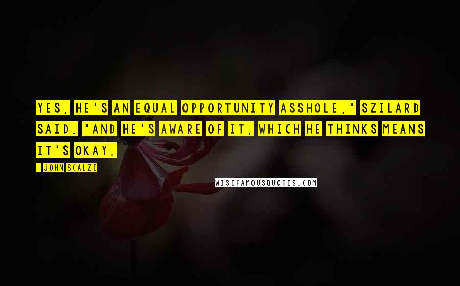 John Scalzi Quotes: Yes, he's an equal opportunity asshole," Szilard said. "And he's aware of it, which he thinks means it's okay.