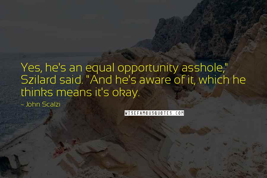 John Scalzi Quotes: Yes, he's an equal opportunity asshole," Szilard said. "And he's aware of it, which he thinks means it's okay.