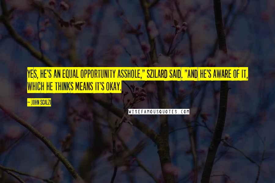 John Scalzi Quotes: Yes, he's an equal opportunity asshole," Szilard said. "And he's aware of it, which he thinks means it's okay.