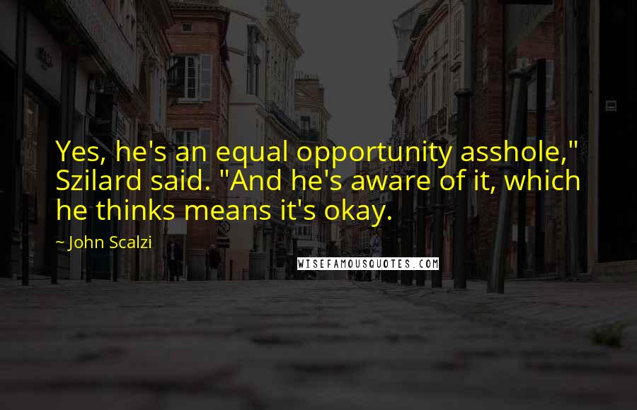 John Scalzi Quotes: Yes, he's an equal opportunity asshole," Szilard said. "And he's aware of it, which he thinks means it's okay.