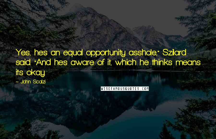 John Scalzi Quotes: Yes, he's an equal opportunity asshole," Szilard said. "And he's aware of it, which he thinks means it's okay.
