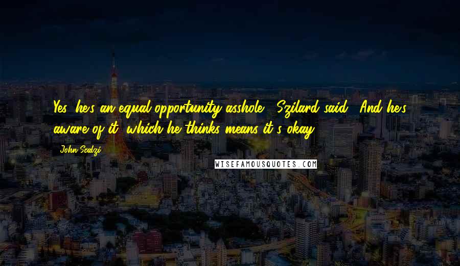 John Scalzi Quotes: Yes, he's an equal opportunity asshole," Szilard said. "And he's aware of it, which he thinks means it's okay.