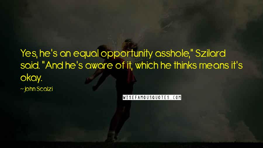 John Scalzi Quotes: Yes, he's an equal opportunity asshole," Szilard said. "And he's aware of it, which he thinks means it's okay.