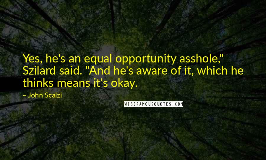 John Scalzi Quotes: Yes, he's an equal opportunity asshole," Szilard said. "And he's aware of it, which he thinks means it's okay.