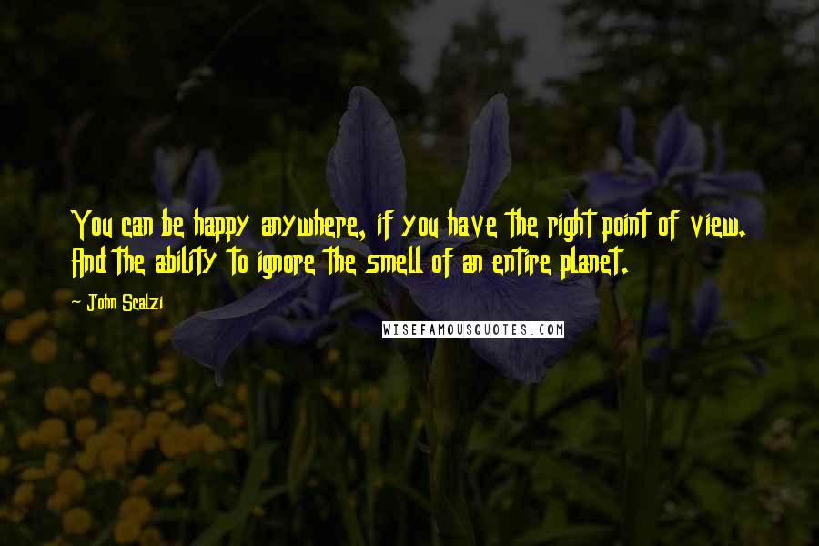 John Scalzi Quotes: You can be happy anywhere, if you have the right point of view. And the ability to ignore the smell of an entire planet.