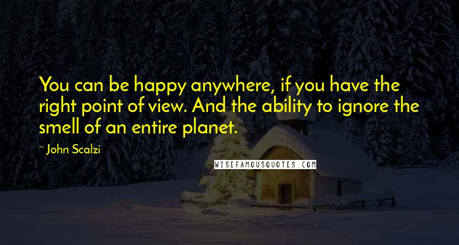 John Scalzi Quotes: You can be happy anywhere, if you have the right point of view. And the ability to ignore the smell of an entire planet.