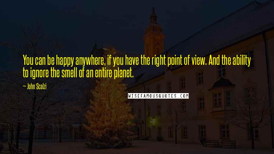 John Scalzi Quotes: You can be happy anywhere, if you have the right point of view. And the ability to ignore the smell of an entire planet.