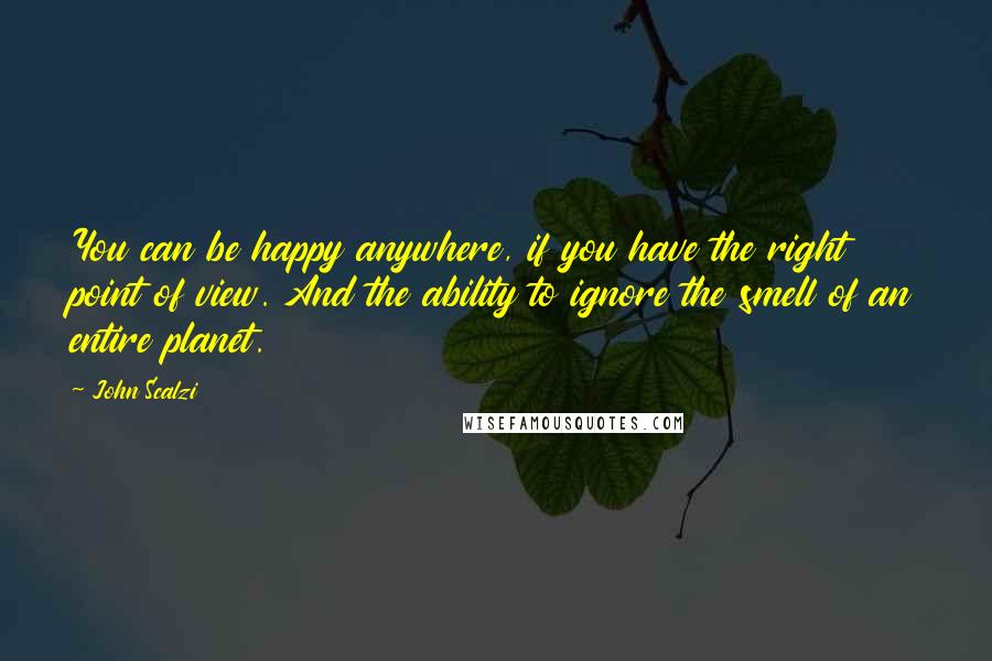 John Scalzi Quotes: You can be happy anywhere, if you have the right point of view. And the ability to ignore the smell of an entire planet.