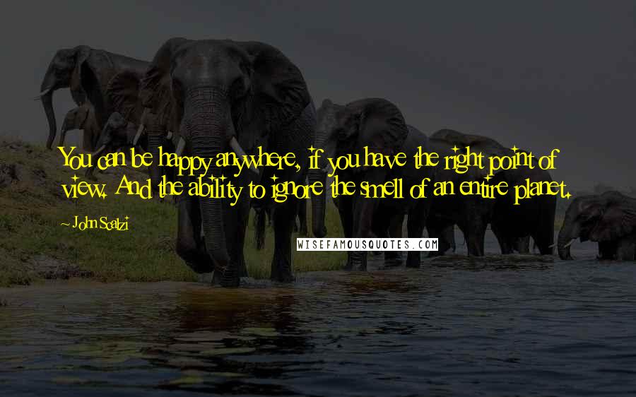 John Scalzi Quotes: You can be happy anywhere, if you have the right point of view. And the ability to ignore the smell of an entire planet.