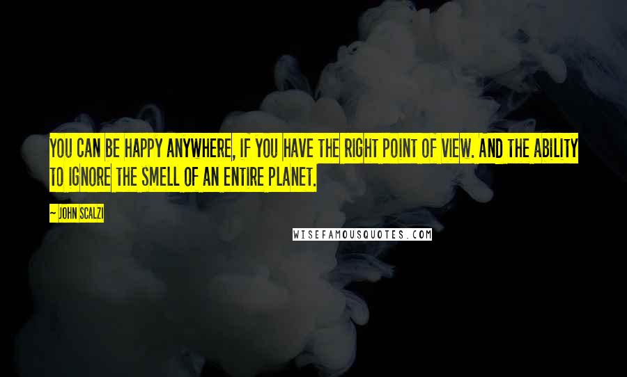 John Scalzi Quotes: You can be happy anywhere, if you have the right point of view. And the ability to ignore the smell of an entire planet.