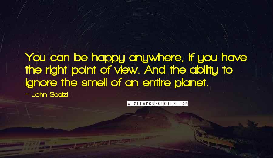 John Scalzi Quotes: You can be happy anywhere, if you have the right point of view. And the ability to ignore the smell of an entire planet.