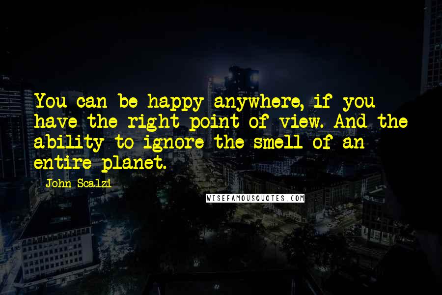 John Scalzi Quotes: You can be happy anywhere, if you have the right point of view. And the ability to ignore the smell of an entire planet.